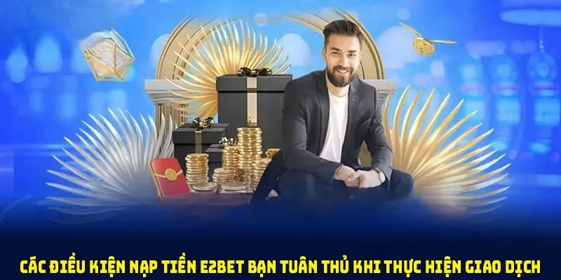 Các điều kiện nạp tiền E2BET bạn tuân thủ khi thực hiện giao dịch