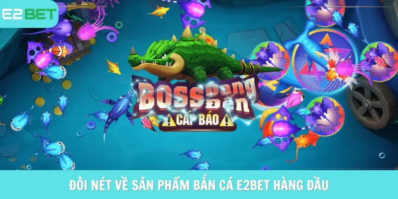 Đôi nét về sản phẩm Bắn cá E2bet hàng đầu