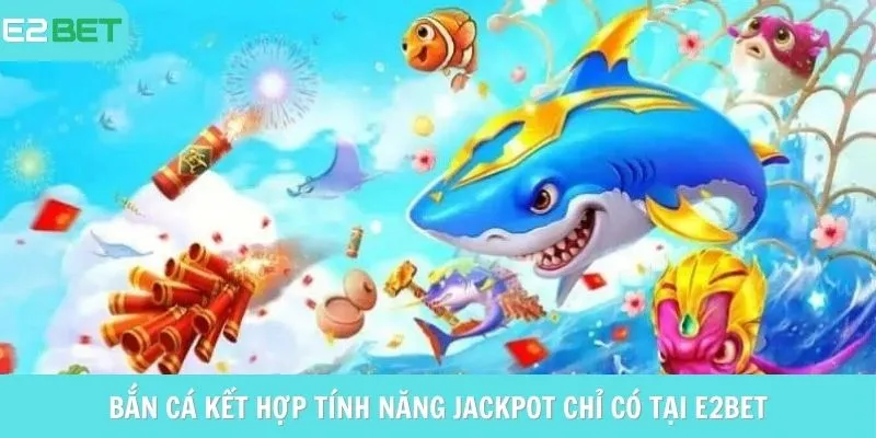 Bắn cá kết hợp tính năng jackpot chỉ có tại e2bet