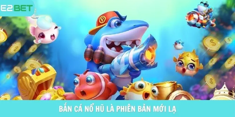 Bắn cá nổ hũ là phiên bản mới lạ