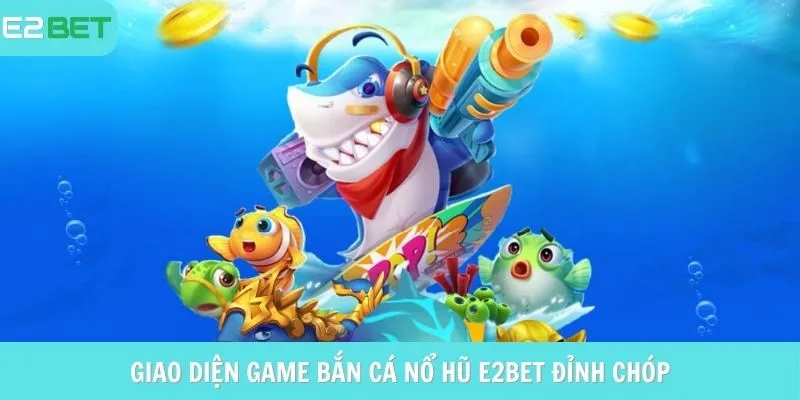 Giao diện game bắn cá nổ hũ e2bet đỉnh chóp