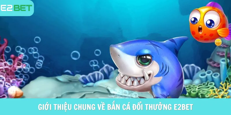 Giới thiệu chung về bắn cá đổi thưởng e2bet