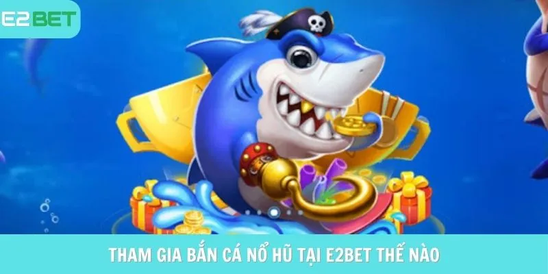 Tham gia bắn cá nổ hũ tại e2bet thế nào